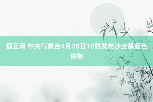 恒正网 中央气象台4月20日18时发布沙尘暴蓝色预警