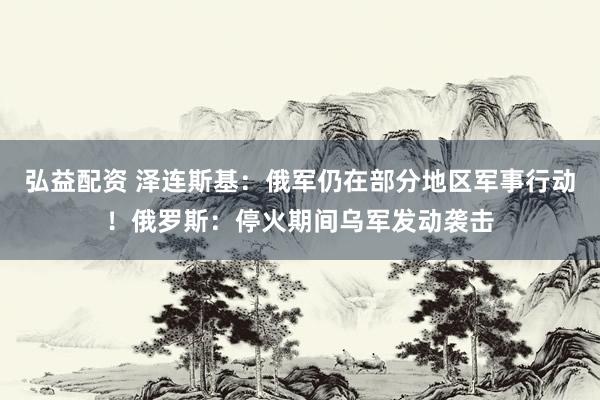 弘益配资 泽连斯基：俄军仍在部分地区军事行动！俄罗斯：停火期间乌军发动袭击
