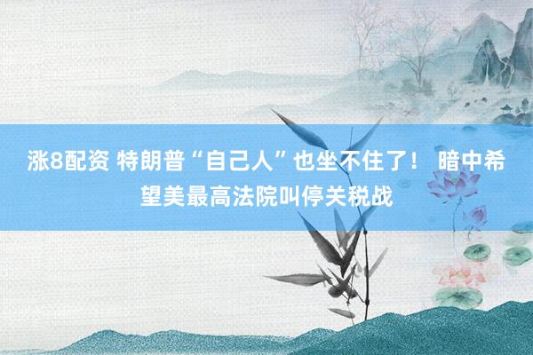 涨8配资 特朗普“自己人”也坐不住了！ 暗中希望美最高法院叫停关税战