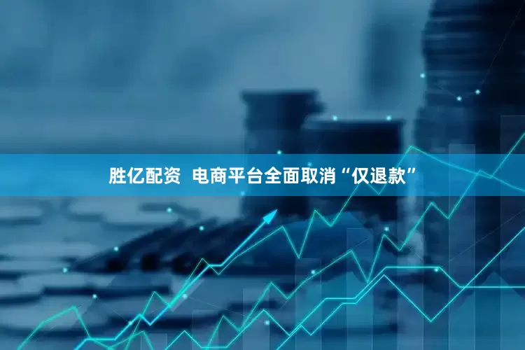 胜亿配资  电商平台全面取消“仅退款”