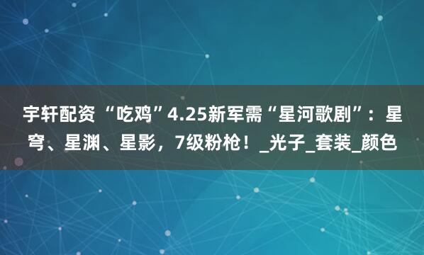 宇轩配资 “吃鸡”4.25新军需“星河歌剧”：星穹、星渊、星影，7级粉枪！_光子_套装_颜色