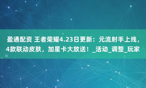 盈通配资 王者荣耀4.23日更新：元流射手上线，4款联动皮肤，加星卡大放送！_活动_调整_玩家