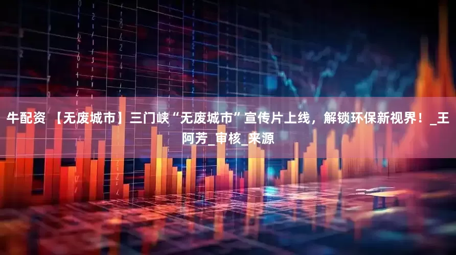 牛配资 【无废城市】三门峡“无废城市”宣传片上线，解锁环保新视界！_王阿芳_审核_来源