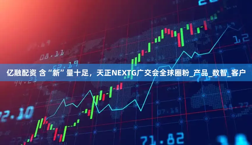 亿融配资 含“新”量十足，天正NEXTG广交会全球圈粉_产品_数智_客户
