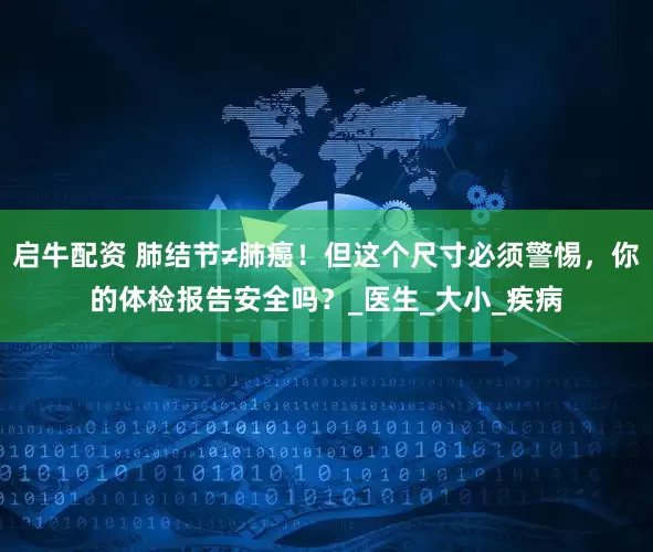 启牛配资 肺结节≠肺癌！但这个尺寸必须警惕，你的体检报告安全吗？_医生_大小_疾病