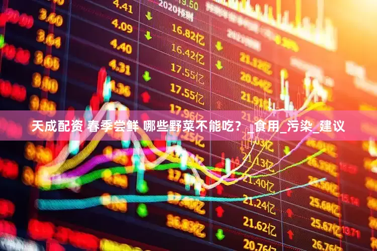 天成配资 春季尝鲜 哪些野菜不能吃？_食用_污染_建议