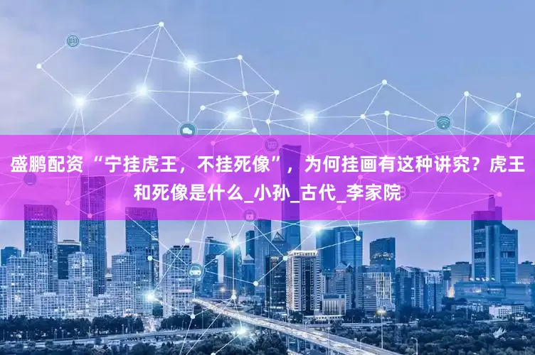 盛鹏配资 “宁挂虎王，不挂死像”，为何挂画有这种讲究？虎王和死像是什么_小孙_古代_李家院