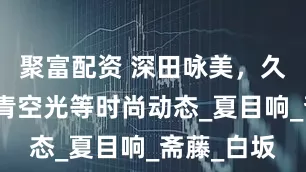 聚富配资 深田咏美，久留木玲，青空光等时尚动态_夏目响_斋藤_白坂