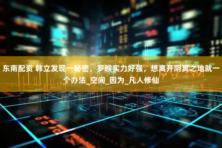 东南配资 韩立发现一秘密，罗睺实力好强，想离开阴冥之地就一个办法_空间_因为_凡人修仙