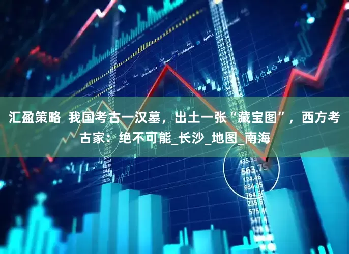 汇盈策略  我国考古一汉墓，出土一张“藏宝图”，西方考古家：绝不可能_长沙_地图_南海