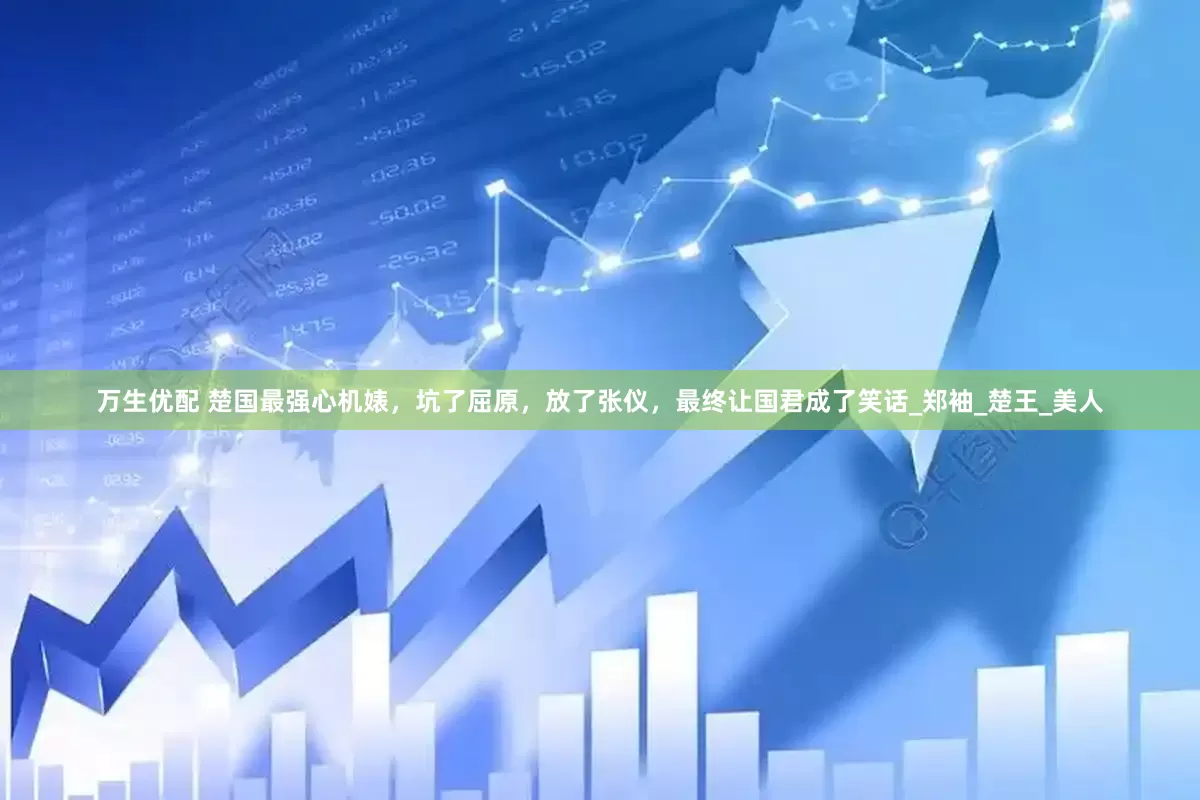 万生优配 楚国最强心机婊，坑了屈原，放了张仪，最终让国君成了笑话_郑袖_楚王_美人