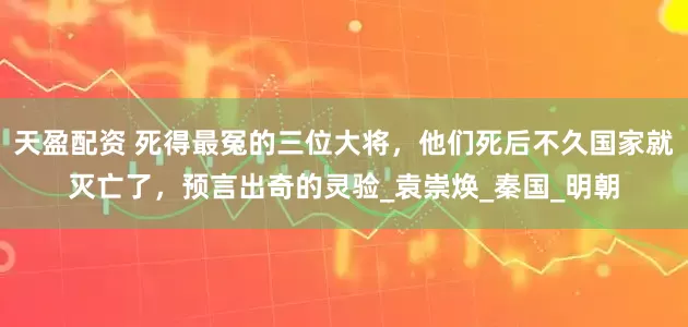 天盈配资 死得最冤的三位大将，他们死后不久国家就灭亡了，预言出奇的灵验_袁崇焕_秦国_明朝