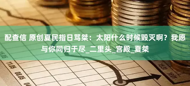 配查信 原创夏民指日骂桀：太阳什么时候毁灭啊？我愿与你同归于尽_二里头_宫殿_夏桀