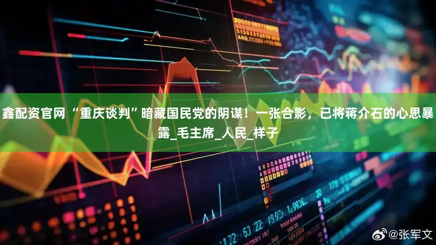 鑫配资官网 “重庆谈判”暗藏国民党的阴谋！一张合影，已将蒋介石的心思暴露_毛主席_人民_样子