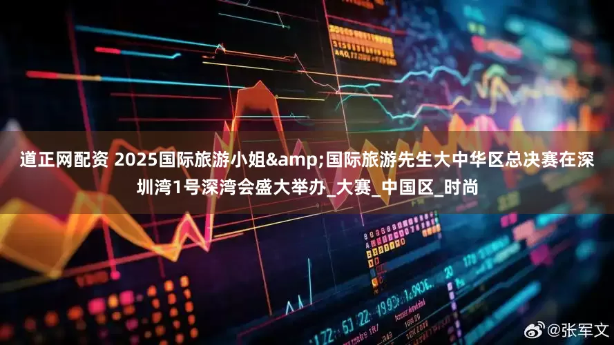 道正网配资 2025国际旅游小姐&国际旅游先生大中华区总决赛在深圳湾1号深湾会盛大举办_大赛_中国区_时尚