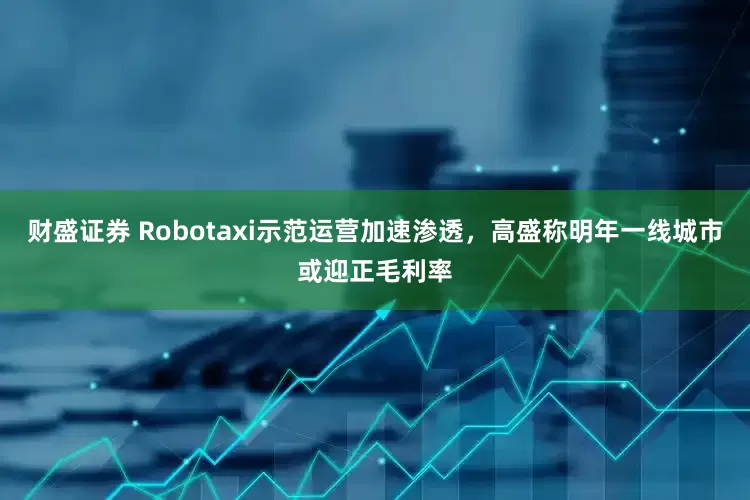 财盛证券 Robotaxi示范运营加速渗透，高盛称明年一线城市或迎正毛利率