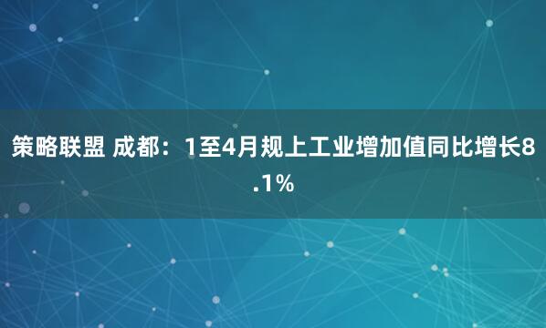 策略联盟 成都：1至4月规上工业增加值同比增长8.1%