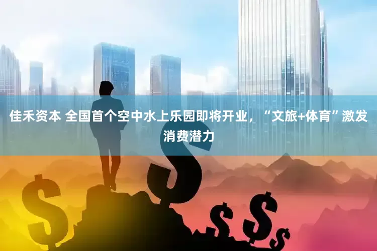 佳禾资本 全国首个空中水上乐园即将开业，“文旅+体育”激发消费潜力