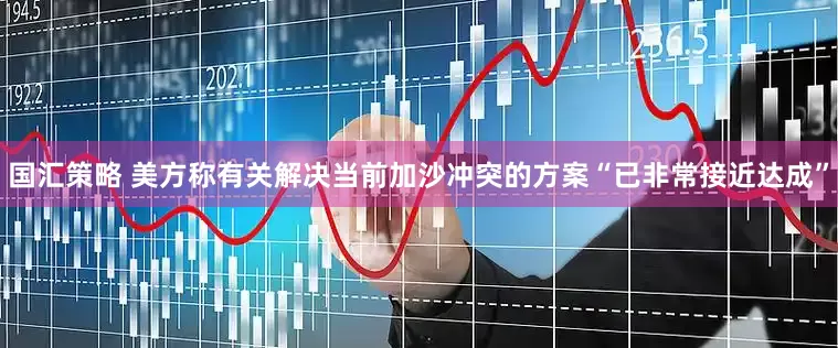 国汇策略 美方称有关解决当前加沙冲突的方案“已非常接近达成”
