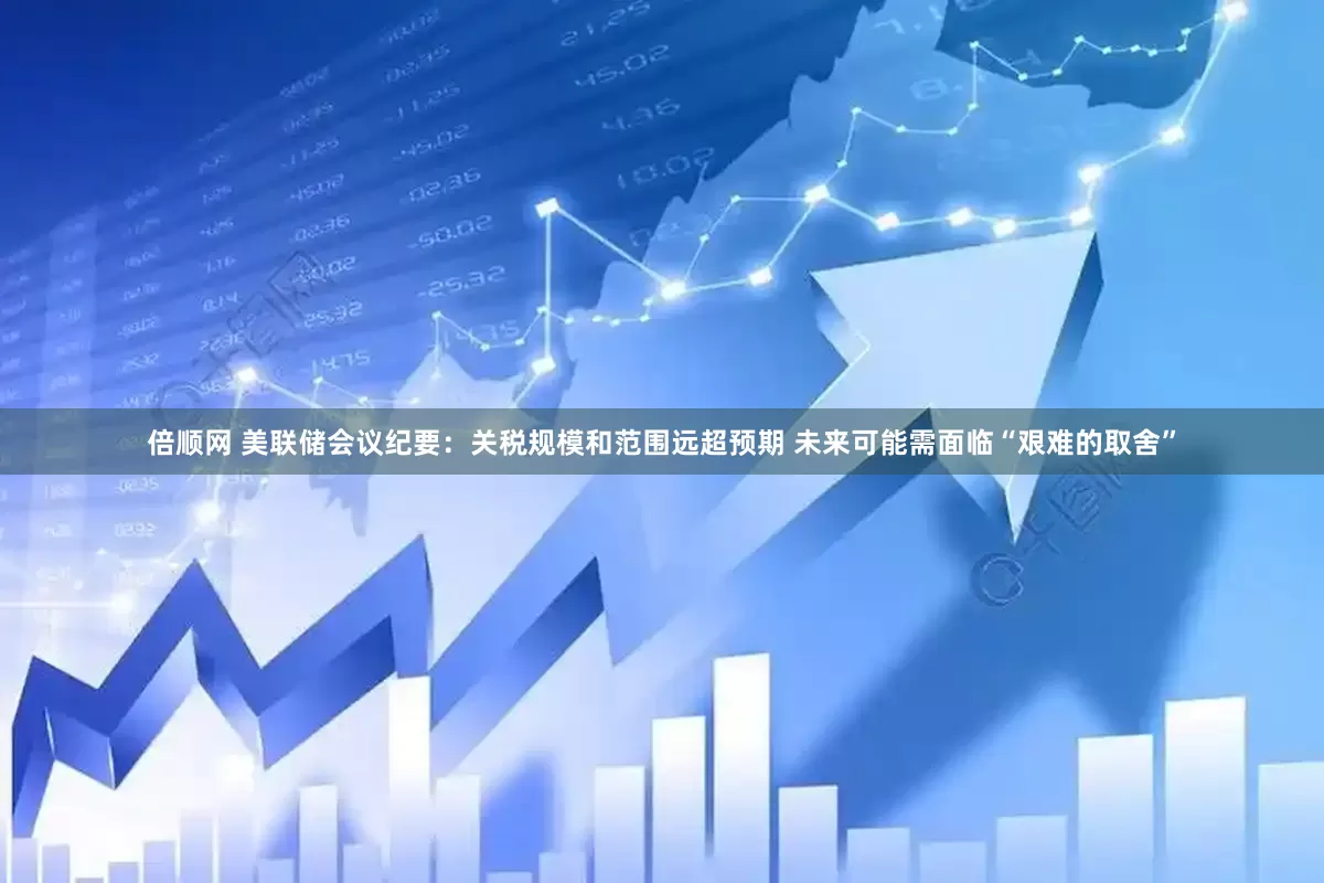 倍顺网 美联储会议纪要：关税规模和范围远超预期 未来可能需面临“艰难的取舍”
