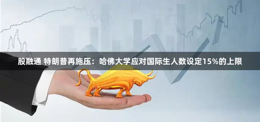 股融通 特朗普再施压：哈佛大学应对国际生人数设定15%的上限