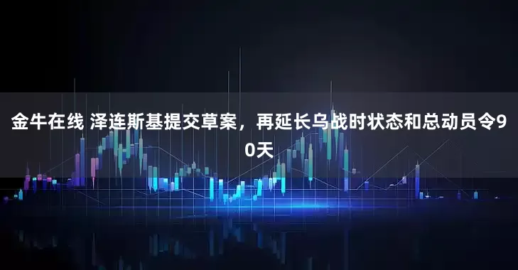 金牛在线 泽连斯基提交草案，再延长乌战时状态和总动员令90天