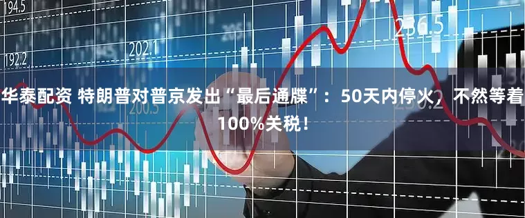 华泰配资 特朗普对普京发出“最后通牒”：50天内停火，不然等着100%关税！