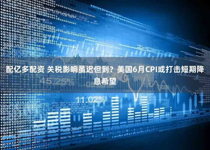 配亿多配资 关税影响虽迟但到？美国6月CPI或打击短期降息希望