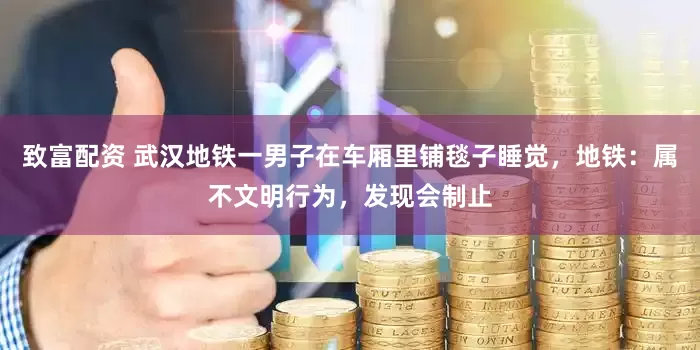 致富配资 武汉地铁一男子在车厢里铺毯子睡觉，地铁：属不文明行为，发现会制止