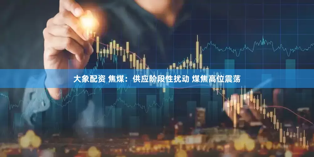 大象配资 焦煤：供应阶段性扰动 煤焦高位震荡