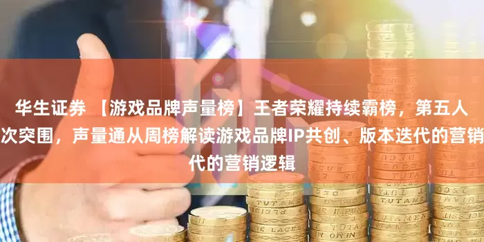 华生证券 【游戏品牌声量榜】王者荣耀持续霸榜，第五人格再次突围，声量通从周榜解读游戏品牌IP共创、版本迭代的营销逻辑
