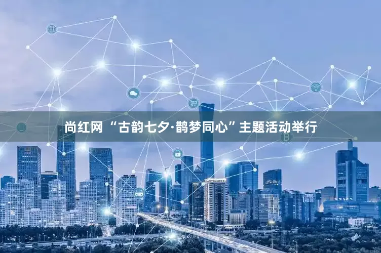 尚红网 “古韵七夕·鹊梦同心”主题活动举行