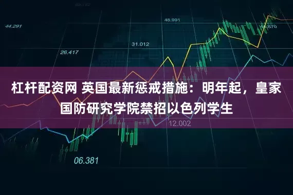 杠杆配资网 英国最新惩戒措施：明年起，皇家国防研究学院禁招以色列学生