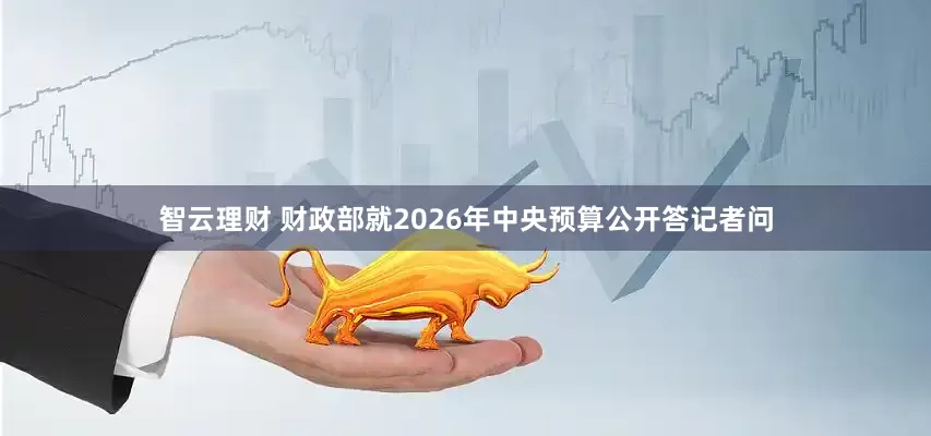 智云理财 财政部就2026年中央预算公开答记者问