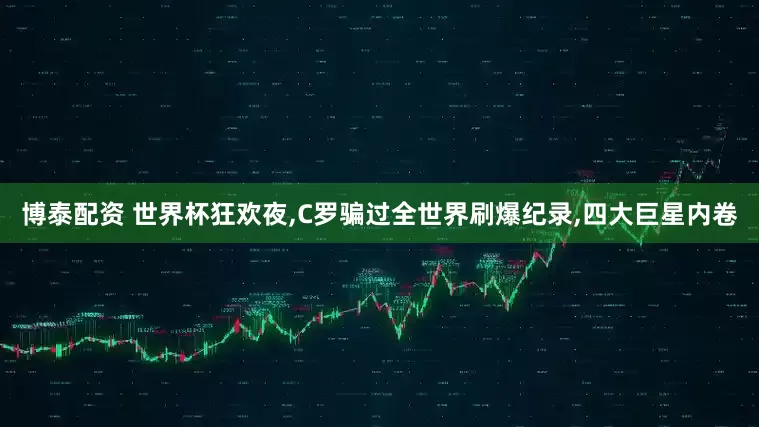博泰配资 世界杯狂欢夜,C罗骗过全世界刷爆纪录,四大巨星内卷