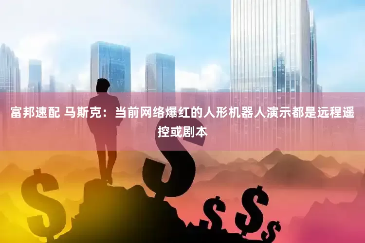 富邦速配 马斯克：当前网络爆红的人形机器人演示都是远程遥控或剧本