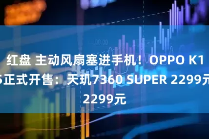 红盘 主动风扇塞进手机！OPPO K15正式开售：天玑7360 SUPER 2299元