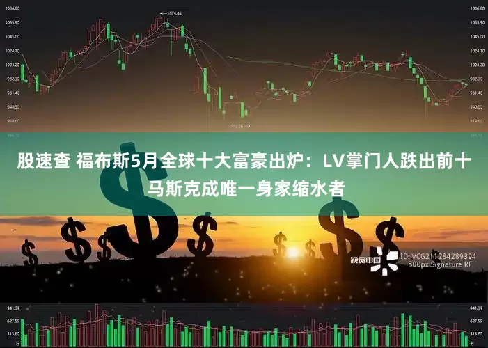股速查 福布斯5月全球十大富豪出炉：LV掌门人跌出前十 马斯克成唯一身家缩水者