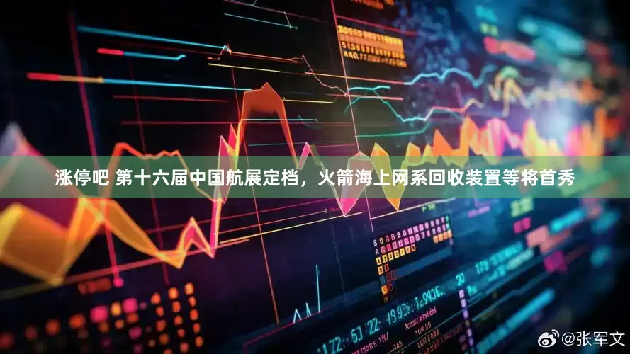 涨停吧 第十六届中国航展定档，火箭海上网系回收装置等将首秀