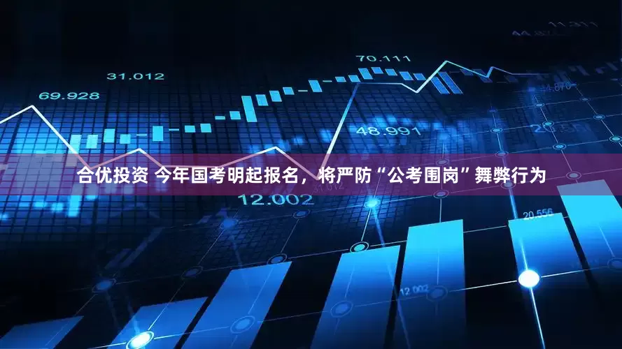 合优投资 今年国考明起报名，将严防“公考围岗”舞弊行为